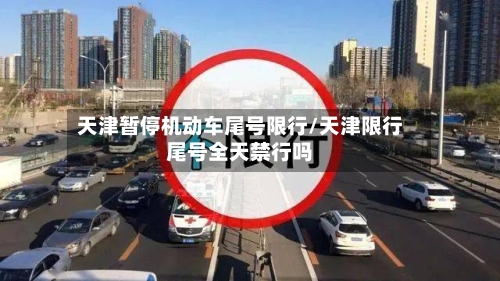 天津暂停机动车尾号限行/天津限行尾号全天禁行吗-第3张图片