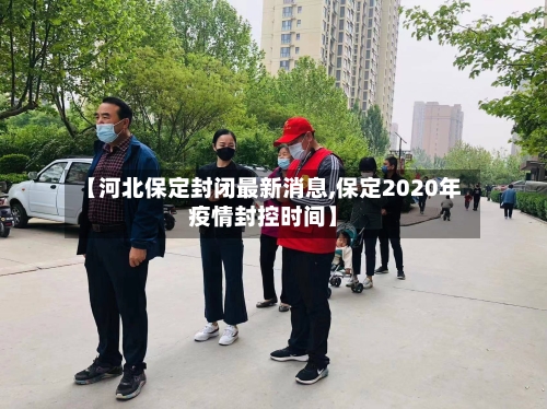【河北保定封闭最新消息,保定2020年疫情封控时间】