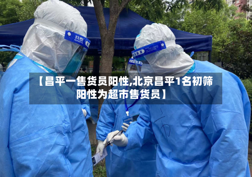 【昌平一售货员阳性,北京昌平1名初筛阳性为超市售货员】
