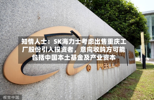 知情人士：SK海力士考虑出售重庆工厂股份引入投资者，意向收购方可能包括中国本土基金及产业资本-第3张图片