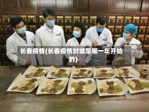 长春疫情(长春疫情封城是哪一年开始的)