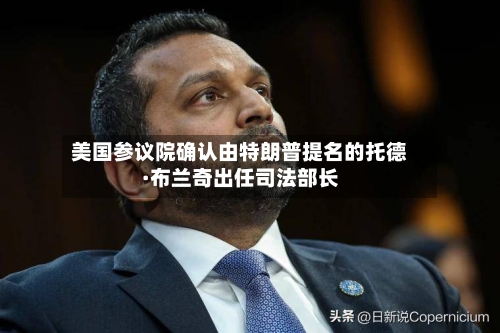 美国参议院确认由特朗普提名的托德·布兰奇出任司法部长