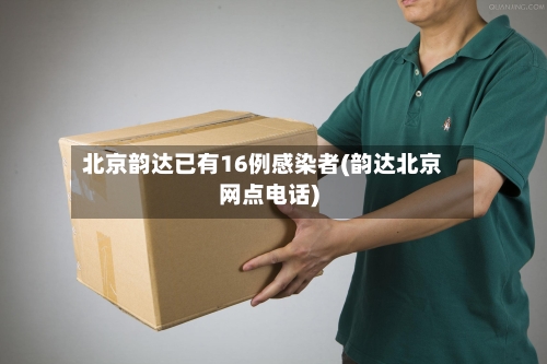 北京韵达已有16例感染者(韵达北京网点电话)