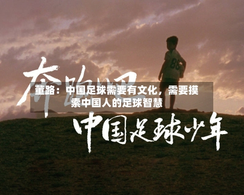 董路：中国足球需要有文化，需要摸索中国人的足球智慧-第3张图片