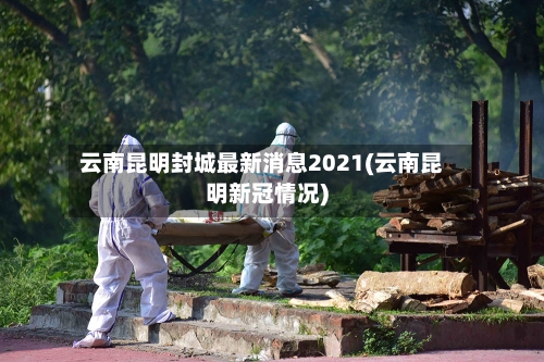 云南昆明封城最新消息2021(云南昆明新冠情况)
