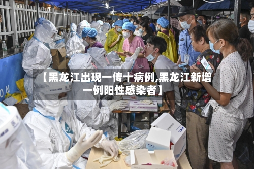 【黑龙江出现一传十病例,黑龙江新增一例阳性感染者】