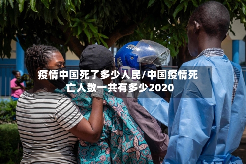 疫情中国死了多少人民/中国疫情死亡人数一共有多少2020