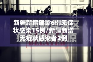 新疆新增确诊6例无症状感染15例/新疆新增无症状感染者2例