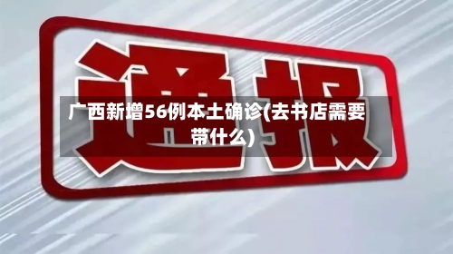 广西新增56例本土确诊(去书店需要带什么)