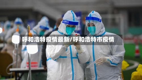 呼和浩特疫情最新/呼和浩特市疫情