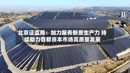北京证监局：加力服务新质生产力 持续助力首都资本市场高质量发展-第2张图片