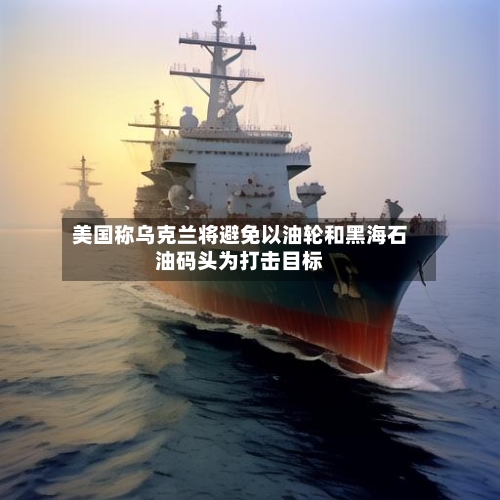 美国称乌克兰将避免以油轮和黑海石油码头为打击目标-第2张图片