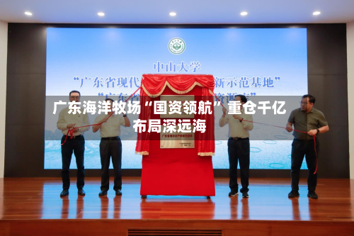 广东海洋牧场“国资领航” 重仓千亿布局深远海