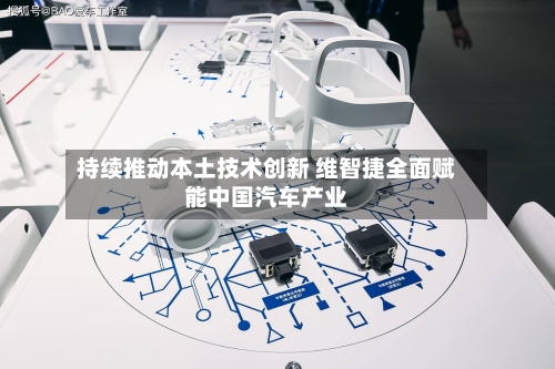 持续推动本土技术创新 维智捷全面赋能中国汽车产业