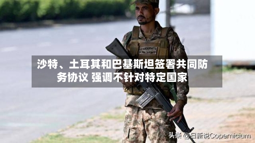 沙特、土耳其和巴基斯坦签署共同防务协议 强调不针对特定国家