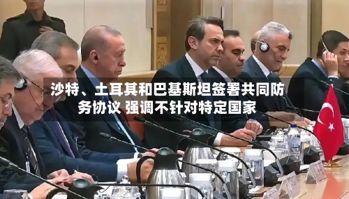 沙特、土耳其和巴基斯坦签署共同防务协议 强调不针对特定国家-第2张图片