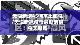 天津新增45例本土阳性/天津新冠疫情最新消息今天新增