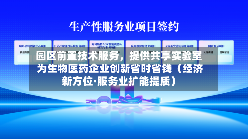 园区前置技术服务	，提供共享实验室 为生物医药企业创新省时省钱（经济新方位·服务业扩能提质）-第2张图片