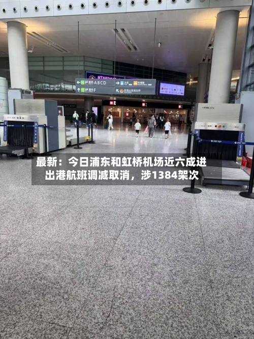 最新：今日浦东和虹桥机场近六成进出港航班调减取消，涉1384架次