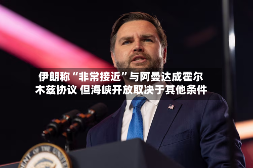 伊朗称“非常接近”与阿曼达成霍尔木兹协议 但海峡开放取决于其他条件-第2张图片