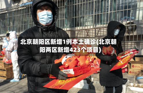 北京朝阳区新增1例本土确诊(北京朝阳两区新增423个项目)