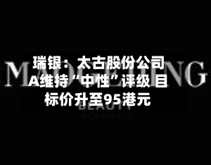 瑞银：太古股份公司A维持“中性”评级 目标价升至95港元