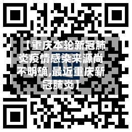 【重庆本轮新冠肺炎疫情感染来源尚不明确,最近重庆新冠肺炎】-第2张图片