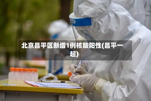 北京昌平区新增1例核酸阳性(昌平一起)-第2张图片