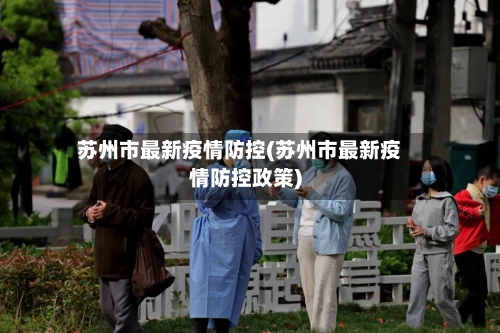 苏州市最新疫情防控(苏州市最新疫情防控政策)