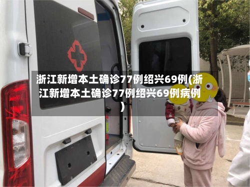 浙江新增本土确诊77例绍兴69例(浙江新增本土确诊77例绍兴69例病例)