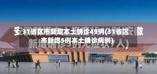 31省区市新增本土确诊49例(31省区市新增5例本土确诊病例)