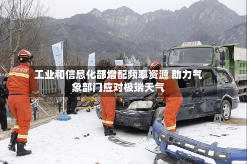 工业和信息化部增配频率资源 助力气象部门应对极端天气