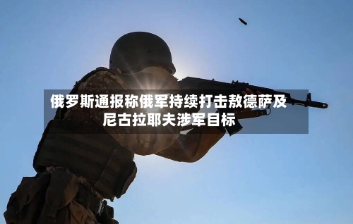 俄罗斯通报称俄军持续打击敖德萨及尼古拉耶夫涉军目标