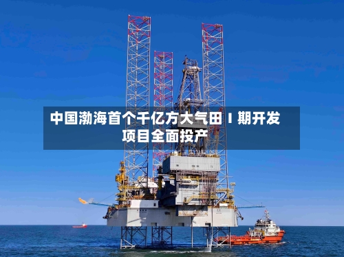 中国渤海首个千亿方大气田Ⅰ期开发项目全面投产-第2张图片