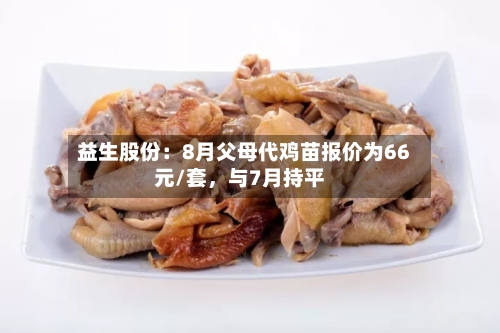 益生股份：8月父母代鸡苗报价为66元/套，与7月持平