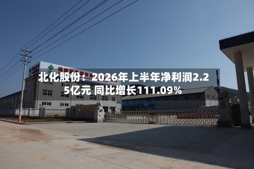 北化股份：2026年上半年净利润2.25亿元 同比增长111.09%