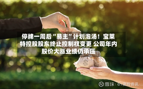 停牌一周后“易主”计划泡汤！宝莱特控股股东终止控制权变更 公司年内股价大涨业绩仍承压