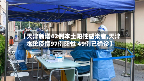 【天津新增42例本土阳性感染者,天津本轮疫情97例阳性 49例已确诊】-第2张图片