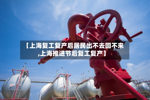 【上海复工复产后居民出不去回不来,上海推进节后复工复产】