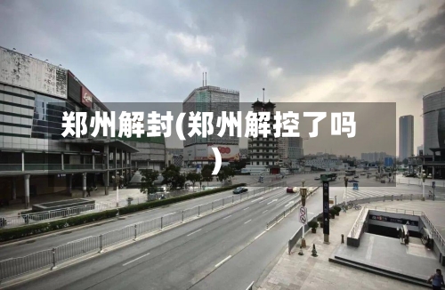 郑州解封(郑州解控了吗)-第2张图片