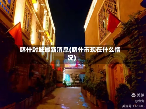 喀什封城最新消息(喀什市现在什么情况)-第2张图片