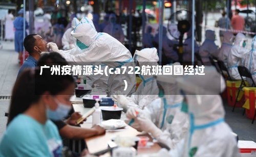 广州疫情源头(ca722航班回国经过)-第2张图片