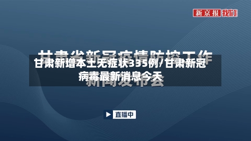 甘肃新增本土无症状335例/甘肃新冠病毒最新消息今天