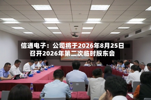 信通电子：公司将于2026年8月25日召开2026年第二次临时股东会-第2张图片