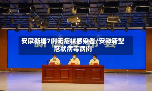安徽新增7例无症状感染者/安徽新型冠状病毒病例