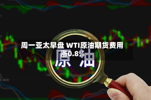 周一亚太早盘 WTI原油期货费用涨0.8%-第2张图片