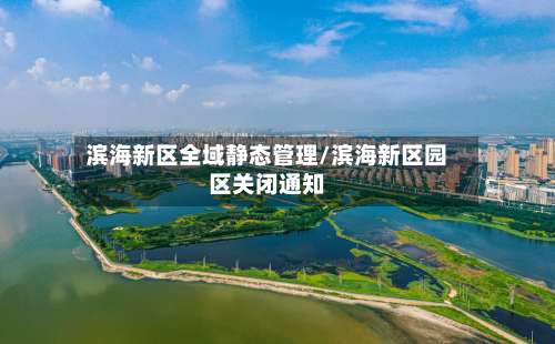 滨海新区全域静态管理/滨海新区园区关闭通知-第2张图片