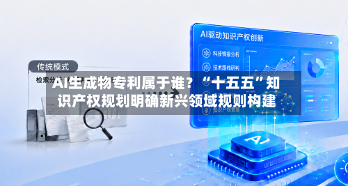 AI生成物专利属于谁？“十五五”知识产权规划明确新兴领域规则构建