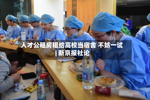 人才公租房租给高校当宿舍 不妨一试 | 新京报社论