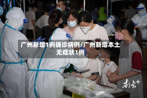 广州新增1例确诊病例/广州新增本土无症状1例-第2张图片
